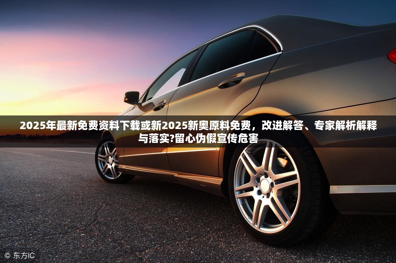 2025年最新免费资料下载或新2025新奥原料免费，改进解答、专家解析解释与落实?留心伪假宣传危害