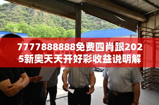 7777888888免费四肖跟2025新奥天天开好彩收益说明解析，效果解读、专家解析解释与落实