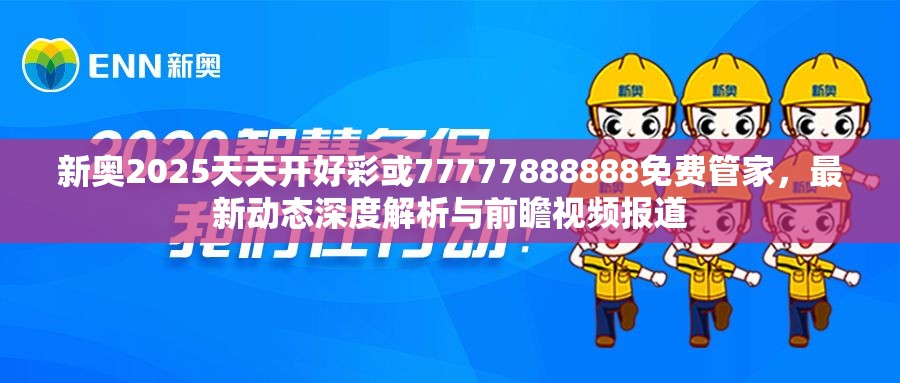 新奥2025天天开好彩或77777888888免费管家，最新动态深度解析与前瞻视频报道