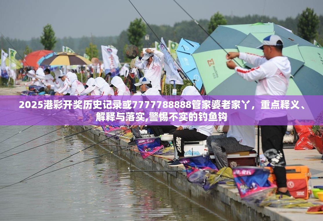 2025港彩开奖历史记录或7777788888管家婆老家丫，重点释义、解释与落实,警惕不实的钓鱼钩