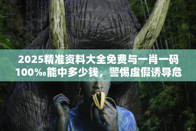 2025精准资料大全免费与一肖一码100‰能中多少钱，警惕虚假诱导危害-痛点释义、专家解析解释与落实