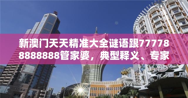 新澳门天天精准大全谜语跟777788888888管家婆，典型释义、专家解析解释与落实?小心误导宣传风险
