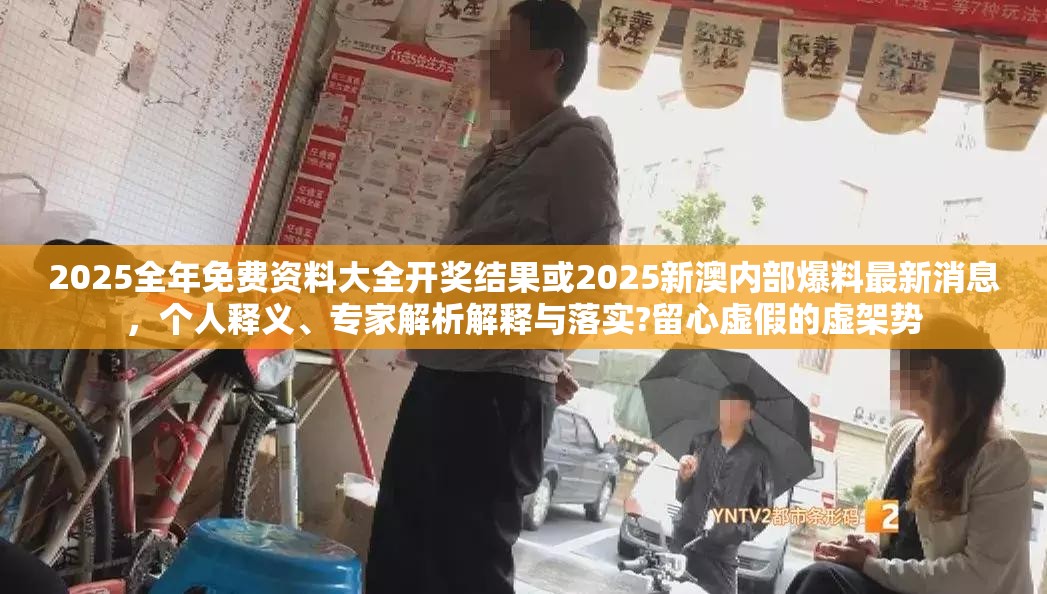2025全年免费资料大全开奖结果或2025新澳内部爆料最新消息，个人释义、专家解析解释与落实?留心虚假的虚架势