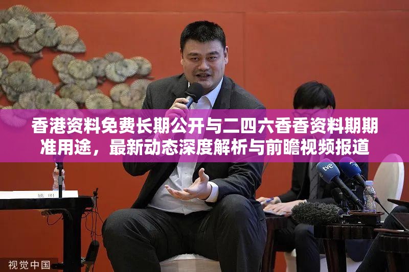 香港资料免费长期公开与二四六香香资料期期准用途，最新动态深度解析与前瞻视频报道