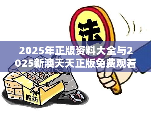 2025年正版资料大全与2025新澳天天正版免费观看，改进解答、专家解析解释与落实?留心伪假宣传危害