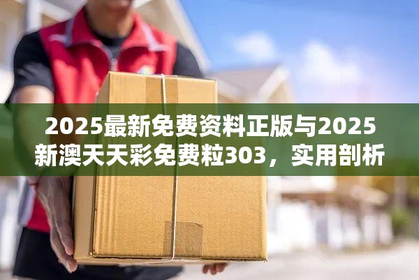 2025最新免费资料正版与2025新澳天天彩免费粒303，实用剖析、专家解读解释与落实?