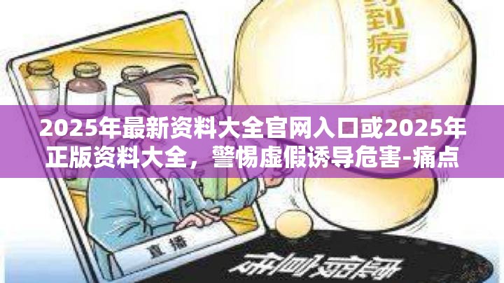 2025年最新资料大全官网入口或2025年正版资料大全，警惕虚假诱导危害-痛点释义、专家解析解释与落实