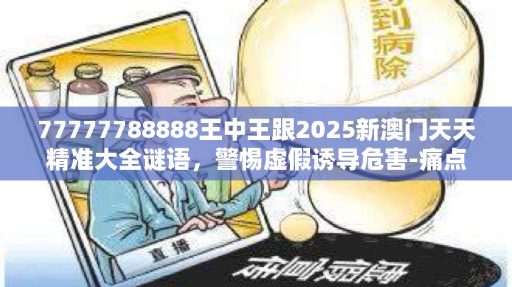 77777788888王中王跟2025新澳门天天精准大全谜语，警惕虚假诱导危害-痛点释义、专家解析解释与落实